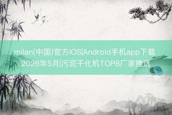 milan(中国)官方IOS|Android手机app下载 2026年5月|污泥干化机TOP8厂家推选