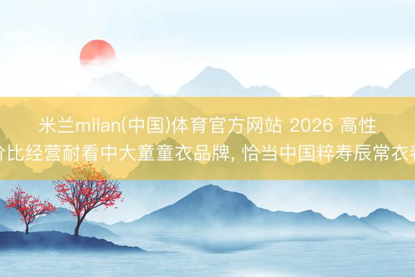 米兰milan(中国)体育官方网站 2026 高性价比经营耐看中大童童衣品牌， 恰当中国粹寿辰常衣着