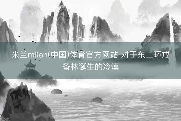 米兰milan(中国)体育官方网站 对于东二环戒备林诞生的冷漠