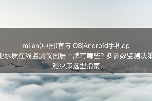 milan(中国)官方IOS|Android手机app下载 工业水质在线监测仪国居品牌有哪些? 多参数监测决策选型指南