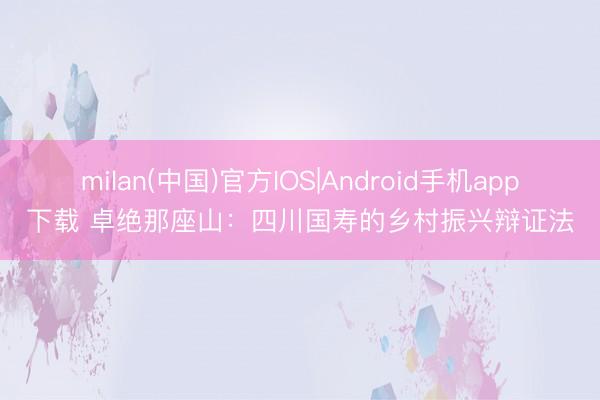 milan(中国)官方IOS|Android手机app下载 卓绝那座山：四川国寿的乡村振兴辩证法