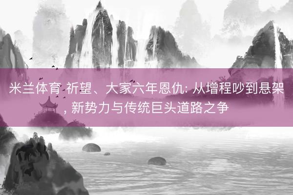 米兰体育 祈望、大家六年恩仇: 从增程吵到悬架， 新势力与传统巨头道路之争