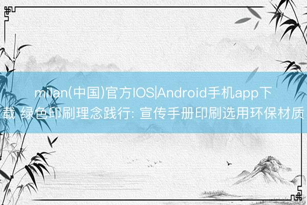 milan(中国)官方IOS|Android手机app下载 绿色印刷理念践行: 宣传手册印刷选用环保材质