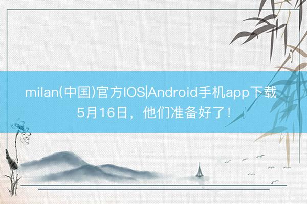 milan(中国)官方IOS|Android手机app下载 5月16日，他们准备好了！