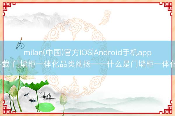 milan(中国)官方IOS|Android手机app下载 门墙柜一体化品类阐扬——什么是门墙柜一体化?