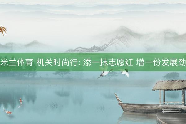 米兰体育 机关时尚行: 添一抹志愿红 增一份发展劲