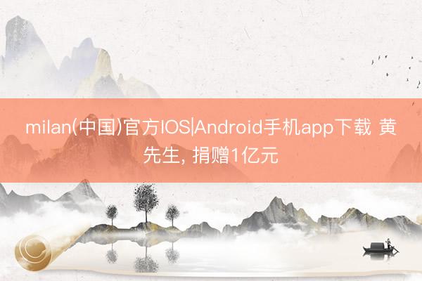 milan(中国)官方IOS|Android手机app下载 黄先生, 捐赠1亿元