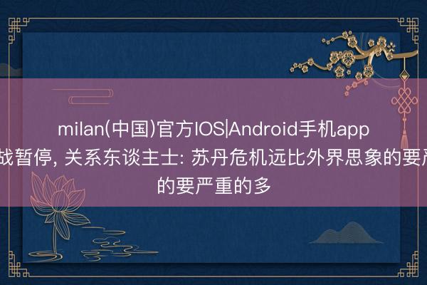 milan(中国)官方IOS|Android手机app下载 内战暂停， 关系东谈主士: 苏丹危机远比外界思象的要严重的多