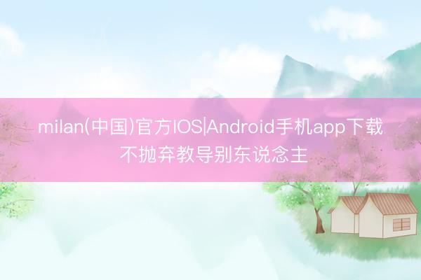 milan(中国)官方IOS|Android手机app下载 不抛弃教导别东说念主