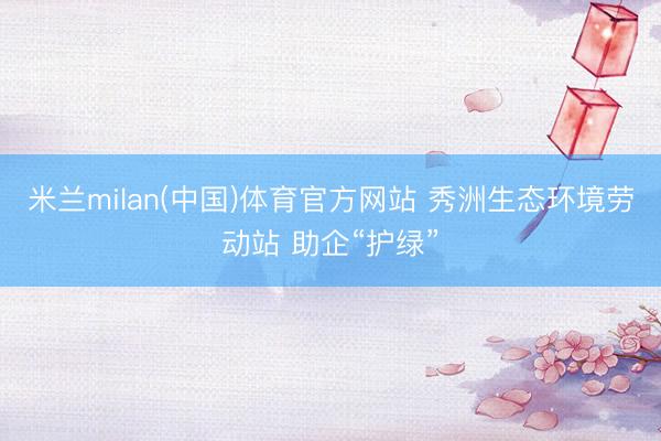 米兰milan(中国)体育官方网站 秀洲生态环境劳动站 助企“护绿”