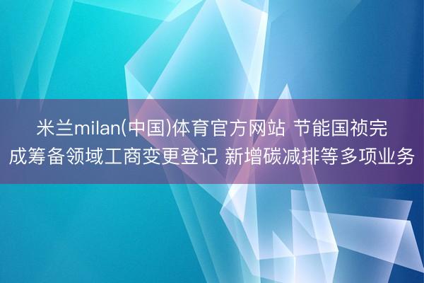米兰milan(中国)体育官方网站 节能国祯完成筹备领域工商变更登记 新增碳减排等多项业务