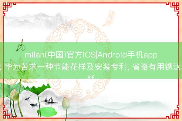 milan(中国)官方IOS|Android手机app下载 华为苦求一种节能花样及安装专利， 省略有用镌汰功耗