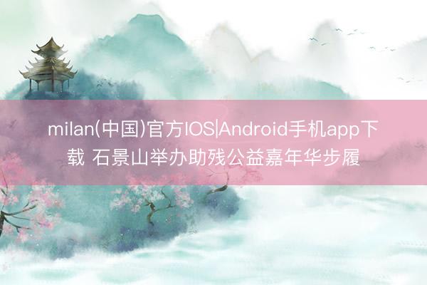milan(中国)官方IOS|Android手机app下载 石景山举办助残公益嘉年华步履