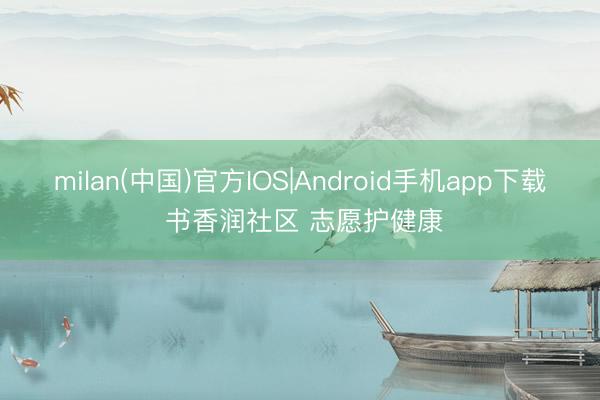 milan(中国)官方IOS|Android手机app下载 书香润社区 志愿护健康