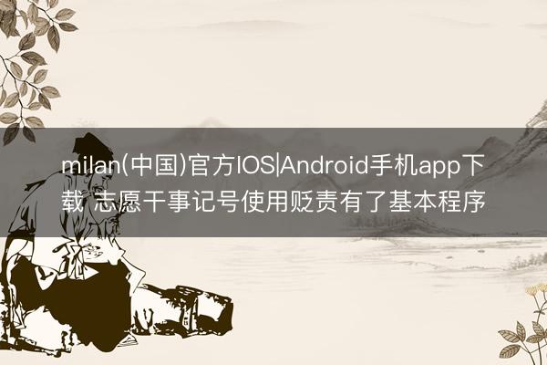 milan(中国)官方IOS|Android手机app下载 志愿干事记号使用贬责有了基本程序