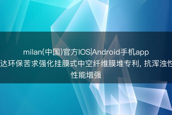 milan(中国)官方IOS|Android手机app下载 瑞达环保苦求强化挂膜式中空纤维膜堆专利， 抗浑浊性能增强