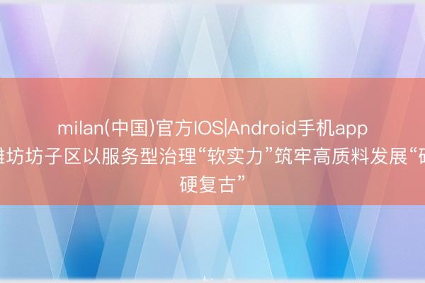 milan(中国)官方IOS|Android手机app下载 潍坊坊子区以服务型治理“软实力”筑牢高质料发展“硬复古”