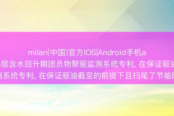 milan(中国)官方IOS|Android手机app下载 大庆油田苦求三类油层含水回升期团员物聚驱监测系统专利， 在保证驱油截至的前提下且扫尾了节能降耗