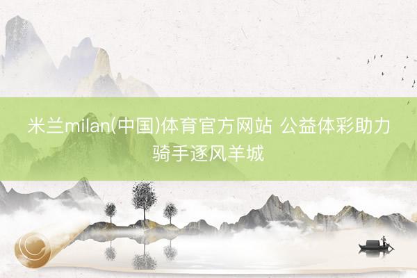 米兰milan(中国)体育官方网站 公益体彩助力骑手逐风羊城