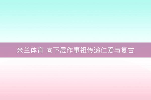 米兰体育 向下层作事祖传递仁爱与复古