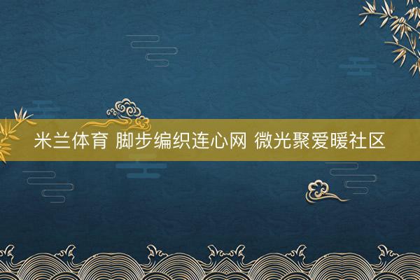 米兰体育 脚步编织连心网 微光聚爱暖社区
