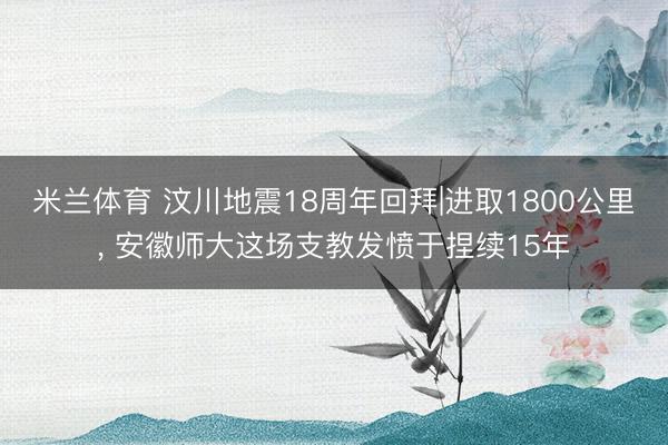 米兰体育 汶川地震18周年回拜|进取1800公里， 安徽师大这场支教发愤于捏续15年