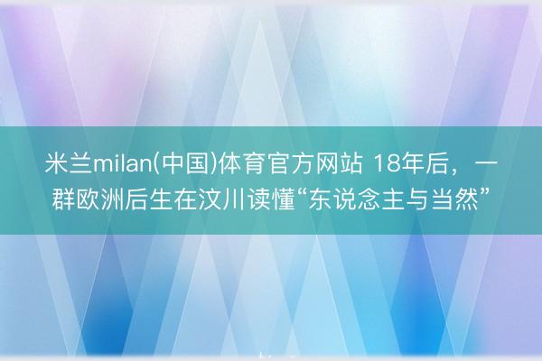 米兰milan(中国)体育官方网站 18年后，一群欧洲后生在汶川读懂“东说念主与当然”