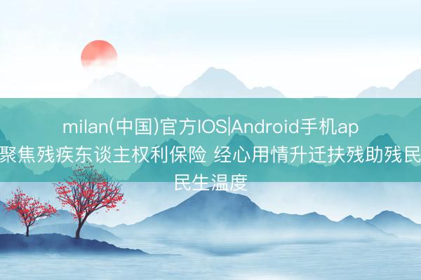 milan(中国)官方IOS|Android手机app下载 聚焦残疾东谈主权利保险 经心用情升迁扶残助残民生温度