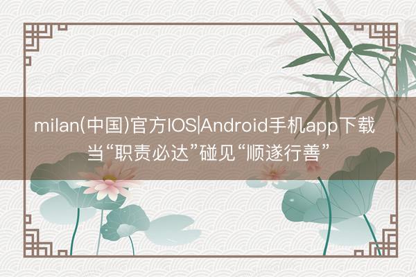 milan(中国)官方IOS|Android手机app下载 当“职责必达”碰见“顺遂行善”