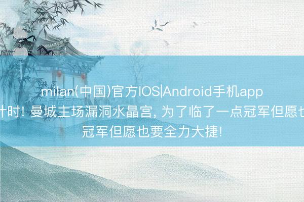 milan(中国)官方IOS|Android手机app下载 英超倒计时! 曼城主场漏洞水晶宫， 为了临了一点冠军但愿也要全力大捷!