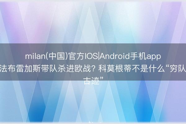 milan(中国)官方IOS|Android手机app下载 法布雷加斯带队杀进欧战? 科莫根蒂不是什么“穷队古迹”