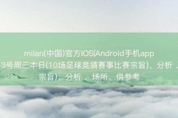 milan(中国)官方IOS|Android手机app下载 26年5月13号周三本日(10场足球竞猜赛事比赛宗旨)、分析 、场所、供参考