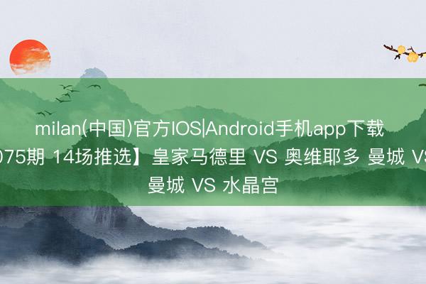 milan(中国)官方IOS|Android手机app下载 【2026075期 14场推选】皇家马德里 VS 奥维耶多 曼城 VS 水晶宫