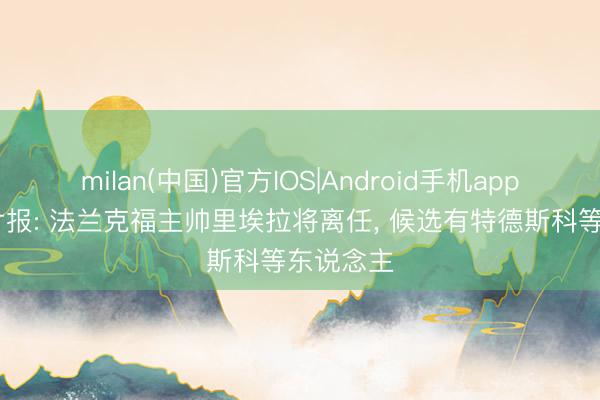 milan(中国)官方IOS|Android手机app下载 图片报: 法兰克福主帅里埃拉将离任， 候选有特德斯科等东说念主