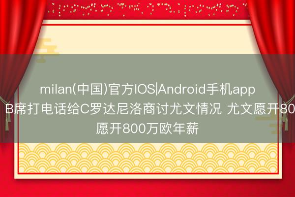 milan(中国)官方IOS|Android手机app下载 皆体: B席打电话给C罗达尼洛商讨尤文情况 尤文愿开800万欧年薪