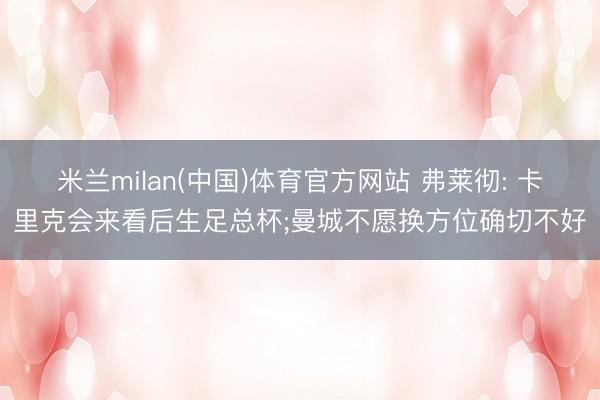 米兰milan(中国)体育官方网站 弗莱彻: 卡里克会来看后生足总杯;曼城不愿换方位确切不好