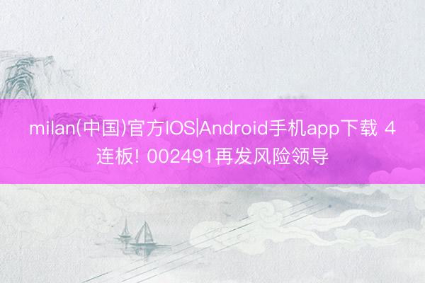 milan(中国)官方IOS|Android手机app下载 4连板! 002491再发风险领导