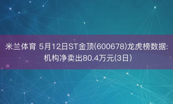 米兰体育 5月12日ST金顶(600678)龙虎榜数据: 机构净卖出80.4万元(3日)
