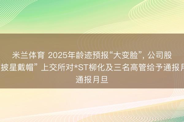 米兰体育 2025年龄迹预报“大变脸”, 公司股票“披星戴帽” 上交所对*ST柳化及三名高管给予通报月旦