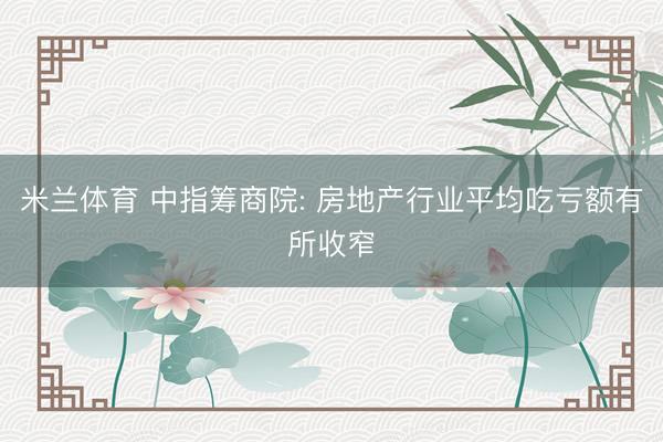 米兰体育 中指筹商院: 房地产行业平均吃亏额有所收窄