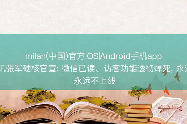 milan(中国)官方IOS|Android手机app下载 腾讯张军硬核官宣: 微信已读、访客功能透彻焊死， 永远不上线