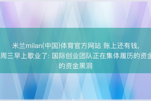米兰milan(中国)体育官方网站 账上还有钱， 却在周三早上歇业了: 国际创业团队正在集体履历的资金黑洞