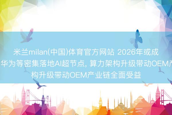 米兰milan(中国)体育官方网站 2026年或成放量元年: 百度华为等密集落地AI超节点， 算力架构升级带动OEM产业链全面受益
