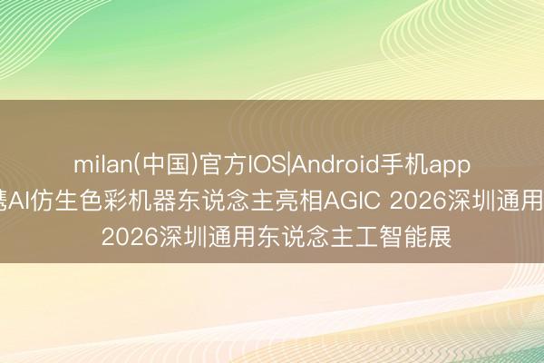 milan(中国)官方IOS|Android手机app下载 小全科技将携AI仿生色彩机器东说念主亮相AGIC 2026深圳通用东说念主工智能展