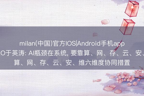 milan(中国)官方IOS|Android手机app下载 新华三集团CEO于英涛: AI瓶颈在系统， 要靠算、网、存、云、安、维六维度协同措置