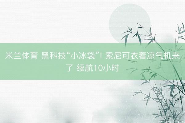米兰体育 黑科技“小冰袋”! 索尼可衣着凉气机来了 续航10小时