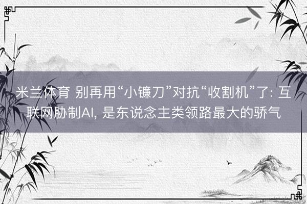 米兰体育 别再用“小镰刀”对抗“收割机”了: 互联网胁制AI， 是东说念主类领路最大的骄气