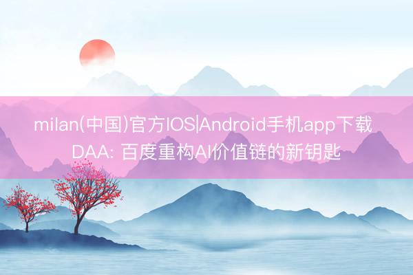 milan(中国)官方IOS|Android手机app下载 DAA: 百度重构AI价值链的新钥匙