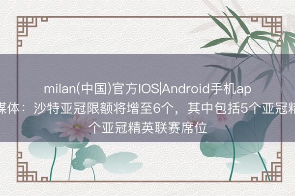 milan(中国)官方IOS|Android手机app下载 沙特媒体：沙特亚冠限额将增至6个，其中包括5个亚冠精英联赛席位