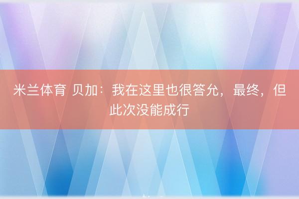 米兰体育 贝加：我在这里也很答允，最终，但此次没能成行